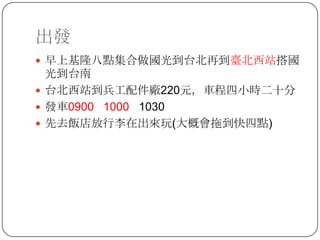 出發早上基隆八點集合做國光到台北再到臺北西站搭國光到台南台北西站到兵工配件廠220元，車程四小時二十分發車0900 1000   1030先去飯店放行李在出來玩(大概會拖到快四點)