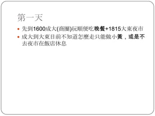 第一天先到1600成大(商圈)玩順便吃晚餐+1815大東夜市成大到大東目前不知道怎麼走只能做小黃，或是不去夜市在飯店休息