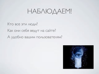 НАБЛЮДАЕМ!
Кто все эти люди?
Как они себя ведут на сайте?
А удобно вашим пользователям?
 