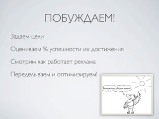 ПОБУЖДАЕМ!
Задаем цели
Оцениваем % успешности их достижения
Смотрим как работает реклама
Переделываем и оптимизируем!
 