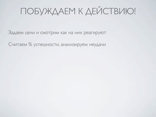 ПОБУЖДАЕМ К ДЕЙСТВИЮ!

Задаем цели и смотрим как на них реагируют

Считаем % успешности, анализируем неудачи
 