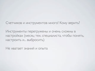 Счетчиков и инструментов много! Кому верить?

Инструменты перегружены и очень сложны в
настройках (месяц тех. специалиста, чтобы понять,
настроить и... выбросить)

Не хватает знаний и опыта
 