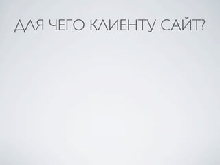 ДЛЯ ЧЕГО КЛИЕНТУ САЙТ?
 