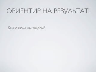 ОРИЕНТИР НА РЕЗУЛЬТАТ!

Какие цели мы задаем?
 