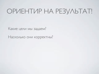 ОРИЕНТИР НА РЕЗУЛЬТАТ!

Какие цели мы задаем?

Насколько они корректны?
 