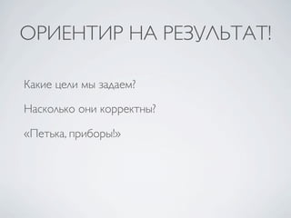 ОРИЕНТИР НА РЕЗУЛЬТАТ!

Какие цели мы задаем?

Насколько они корректны?

«Петька, приборы!»
 