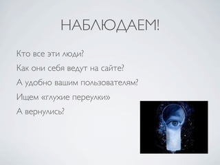 НАБЛЮДАЕМ!
Кто все эти люди?
Как они себя ведут на сайте?
А удобно вашим пользователям?
Ищем «глухие переулки»
А вернулись?
 