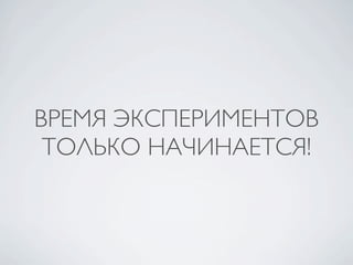 ВРЕМЯ ЭКСПЕРИМЕНТОВ
 ТОЛЬКО НАЧИНАЕТСЯ!
 