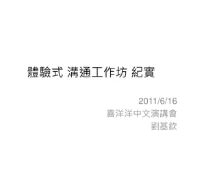 體驗式 溝通工作坊 紀實

           2011/6/16
       喜洋洋中文演講會
              劉基欽
 