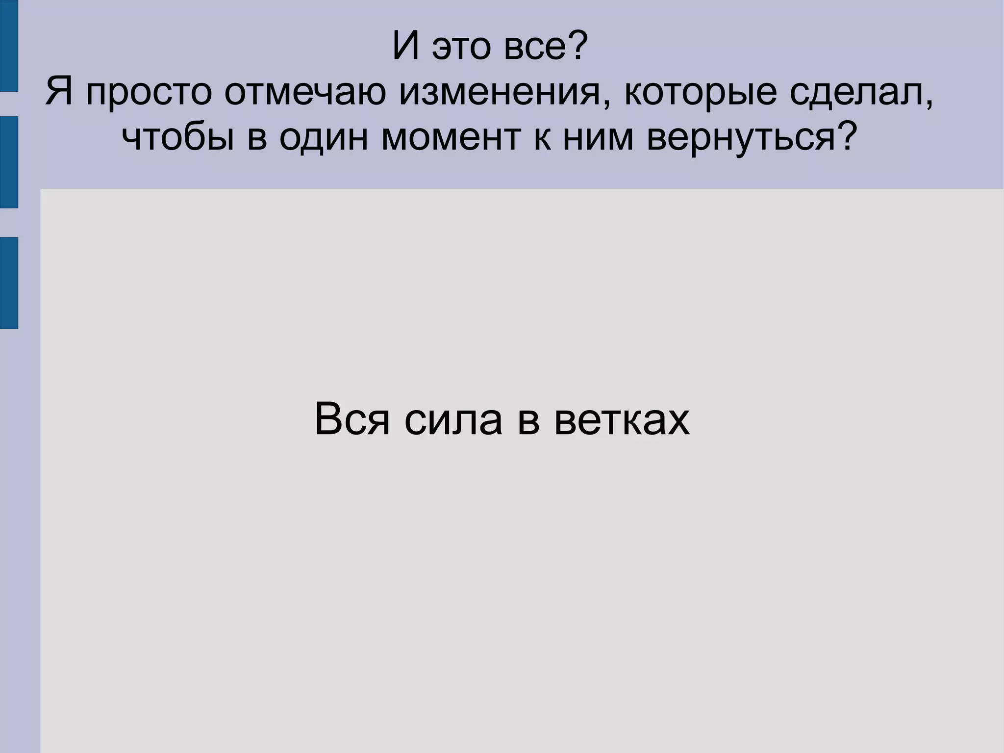 И это все?
Я просто отмечаю изменения, которые сделал,
    чтобы в один момент к ним вернуться?




            Вся сила в ветках
 