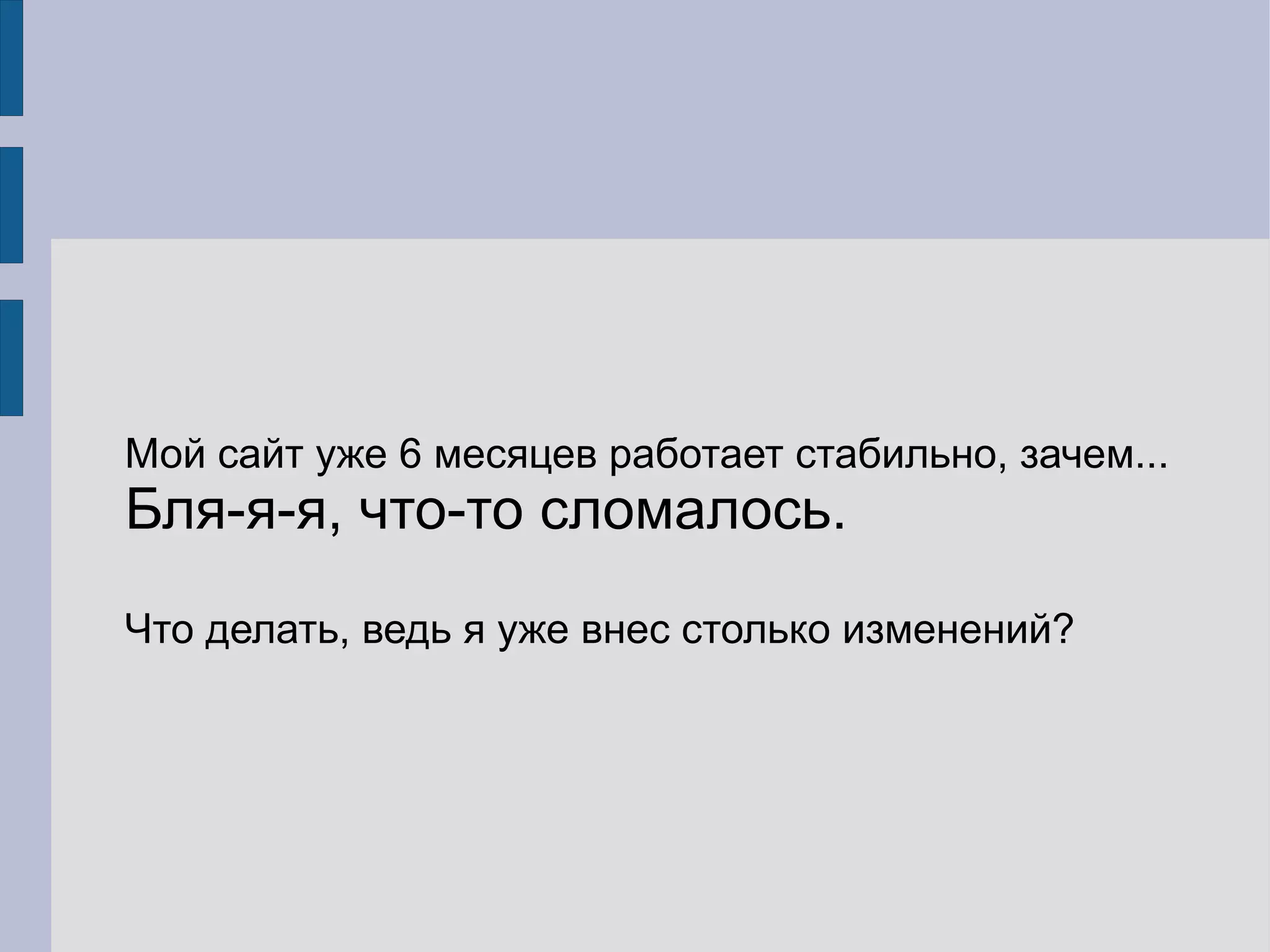 Мой сайт уже 6 месяцев работает стабильно, зачем...
Бля-я-я, что-то сломалось.
Что делать, ведь я уже внес столько изменений?
 