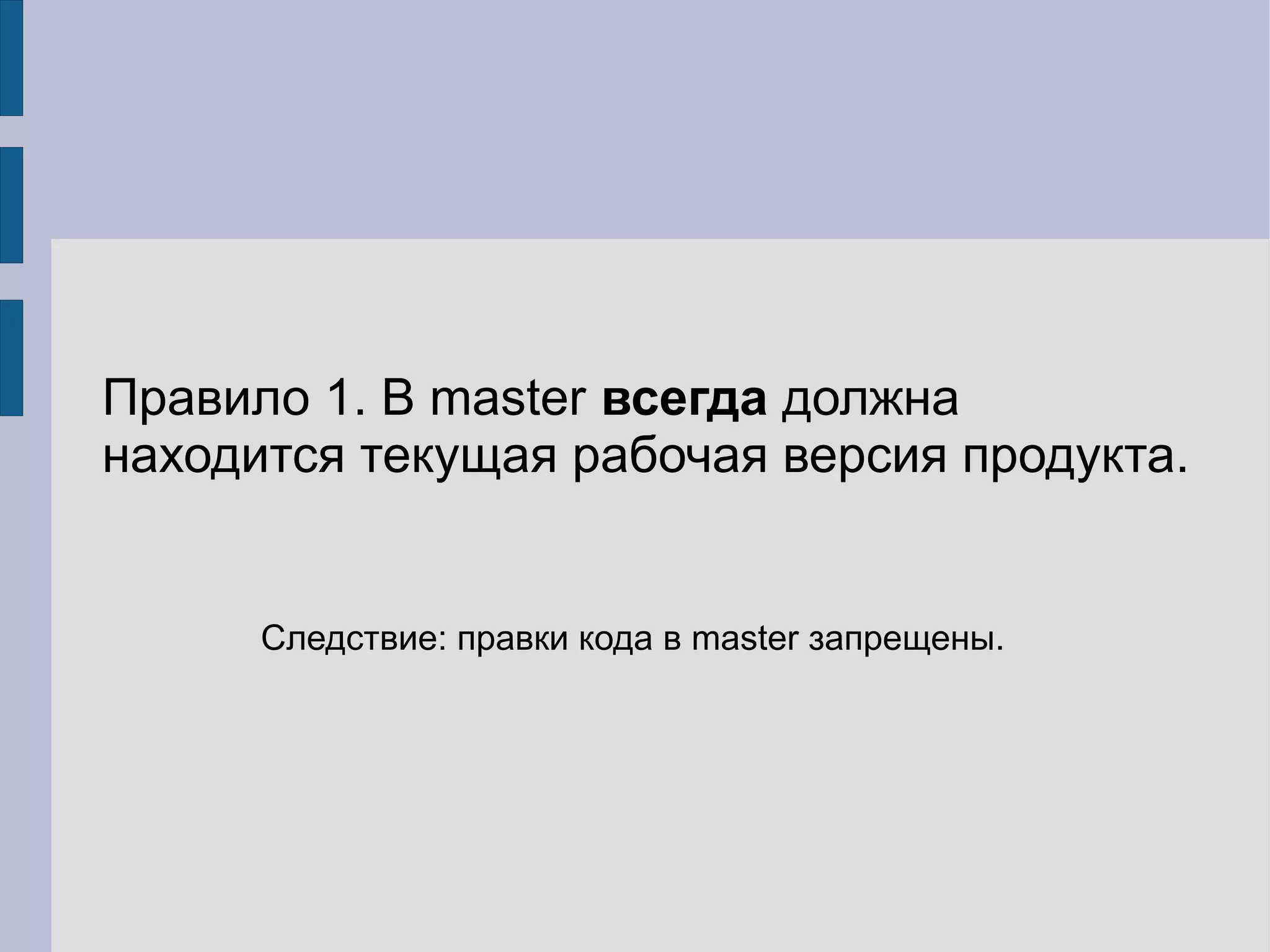 Правило 1. В master всегда должна
находится текущая рабочая версия продукта.


      Следствие: правки кода в master запрещены.
 