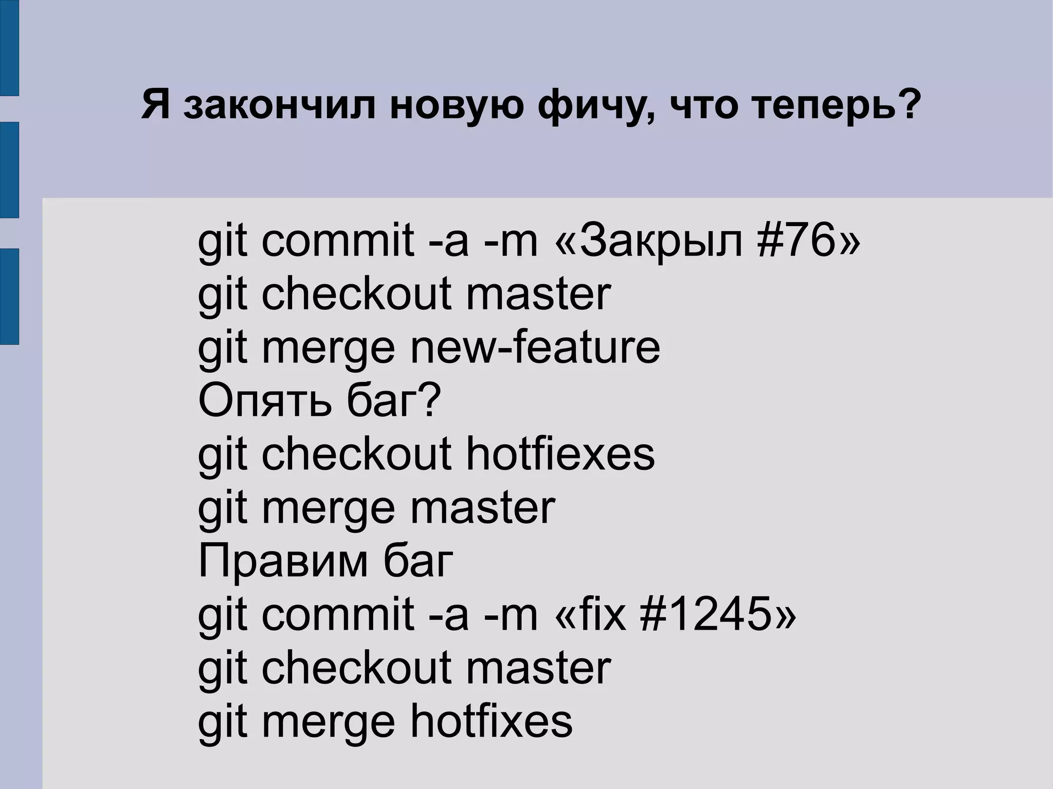 Я закончил новую фичу, что теперь?


  git commit -a -m «Закрыл #76»
  git checkout master
  git merge new-feature
  Опять баг?
  git checkout hotfiexes
  git merge master
  Правим баг
  git commit -a -m «fix #1245»
  git checkout master
  git merge hotfixes
 