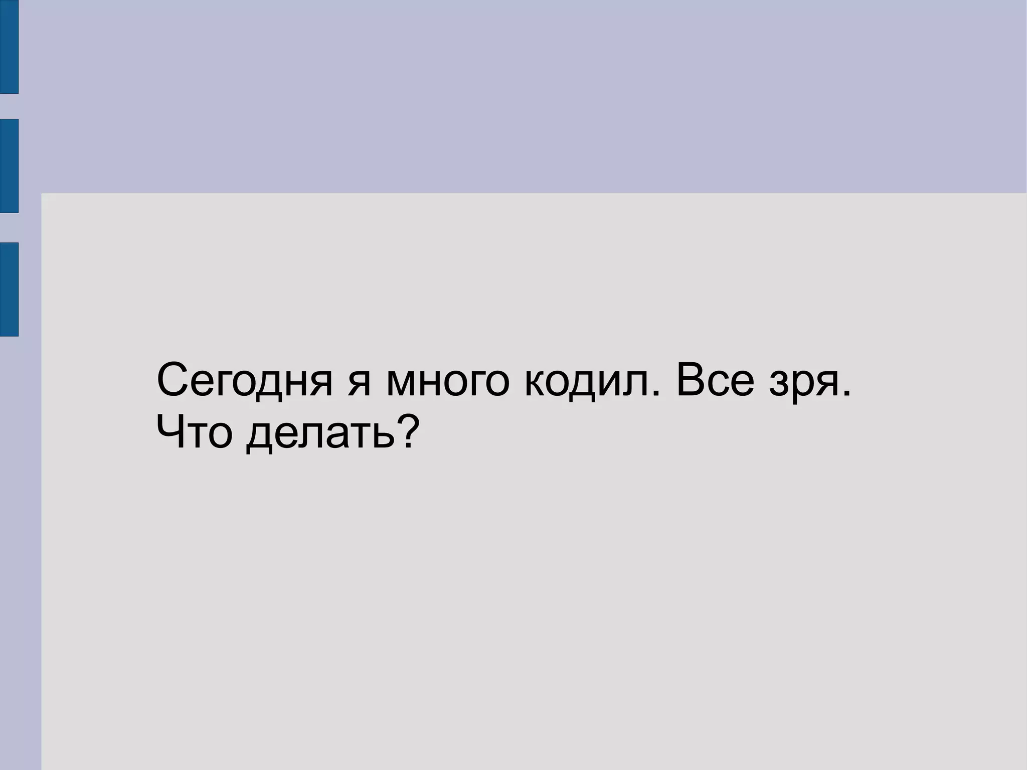 Сегодня я много кодил. Все зря.
Что делать?
 