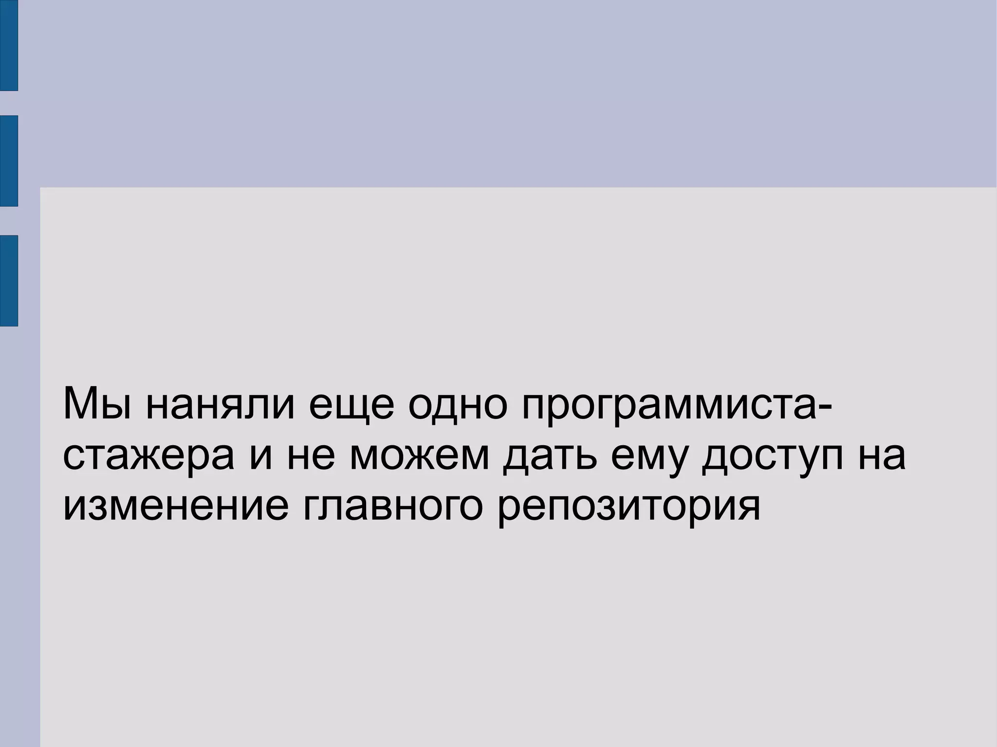 Мы наняли еще одно программиста-
стажера и не можем дать ему доступ на
изменение главного репозитория
 