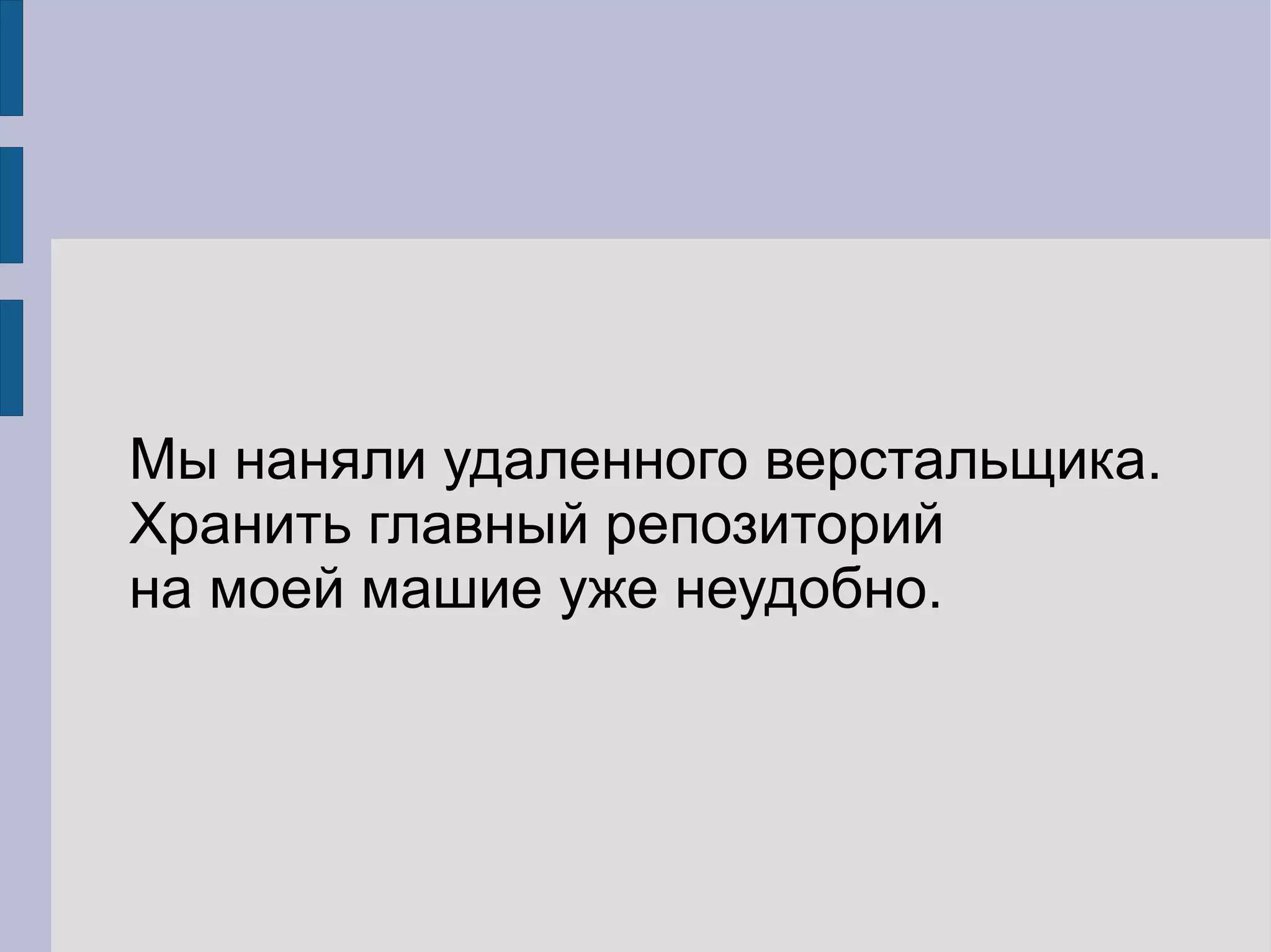 Мы наняли удаленного верстальщика.
Хранить главный репозиторий
на моей машие уже неудобно.
 