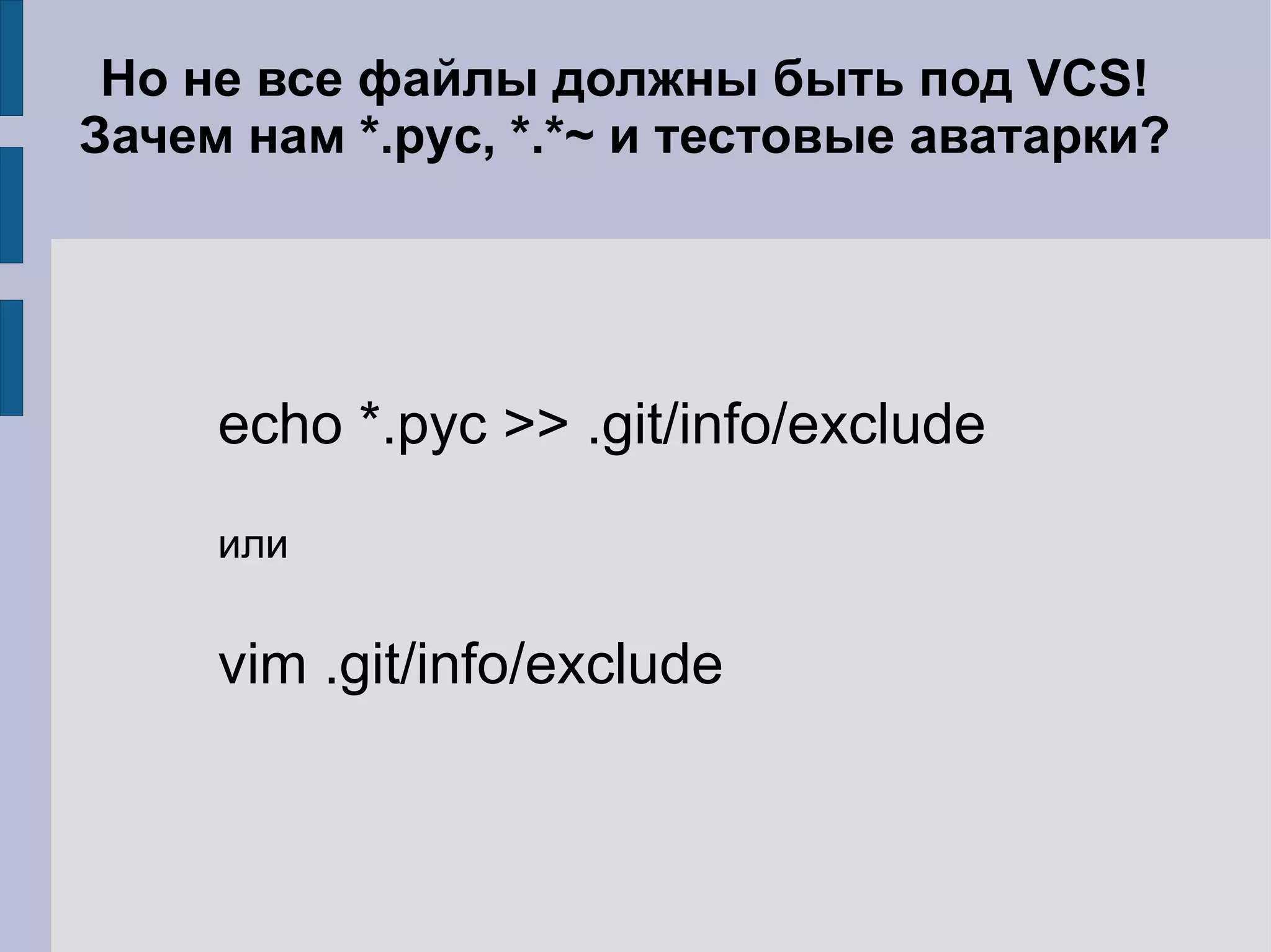 Но не все файлы должны быть под VCS!
Зачем нам *.pyc, *.*~ и тестовые аватарки?




     echo *.pyc >> .git/info/exclude
     или


     vim .git/info/exclude
 