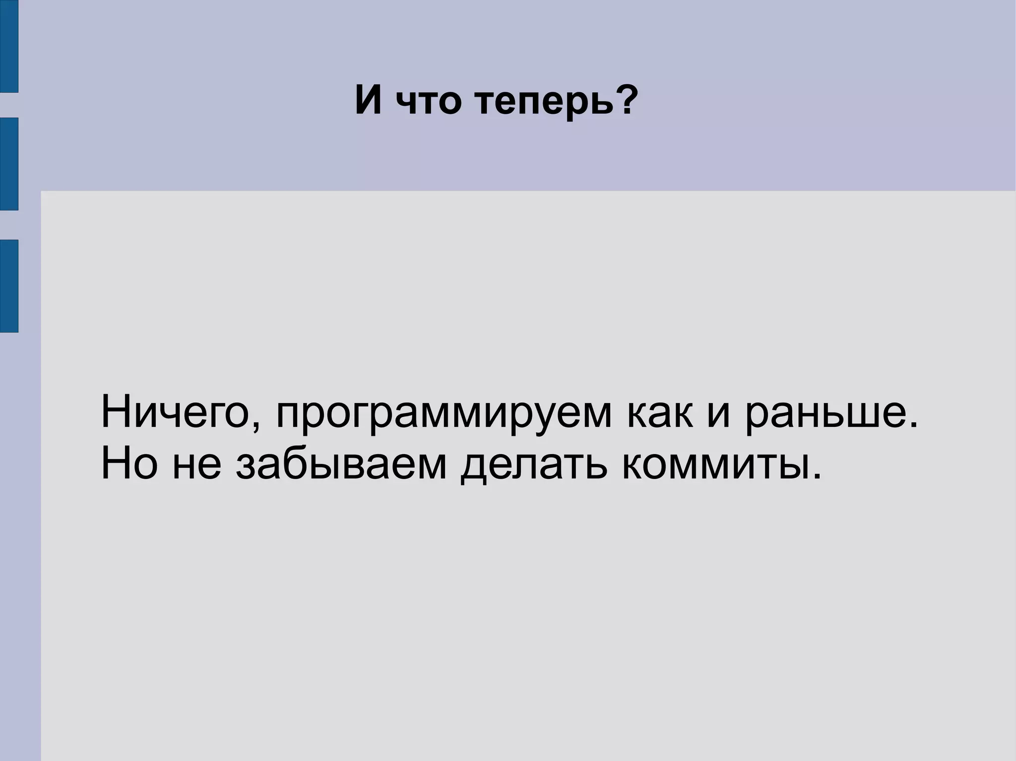 И что теперь?




Ничего, программируем как и раньше.
Но не забываем делать коммиты.
 