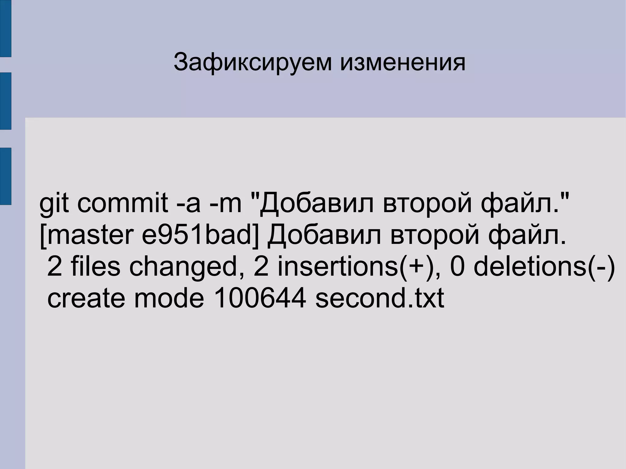 Зафиксируем изменения




git commit -a -m "Добавил второй файл."
[master e951bad] Добавил второй файл.
 2 files changed, 2 insertions(+), 0 deletions(-)
 create mode 100644 second.txt
 