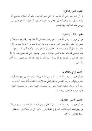 ‫احلديج الخاين والخالحىن:‬
 ‫ػٖ ؤيب ٛشَشح ـ سمٍ اهلل ػ٘ٚ ـ ػٖ اُ٘يب فٍِ اهلل ػُِٚ وعِْ ؤٗٚ : ((هبٍ :ـ َؼين اهلل‬
  ‫رجبسى ورؼبىل ـ ال َ٘جـٍ ُؼجذ يل ( وهبٍ اثٖ ادلضين : ُؼجذٌ ) ؤٕ َوىٍ : ؤٗب خري ٖٓ َىٗظ‬
                                                      ‫ثٖ ٓيت ػُِٚ اُغالّ)). سواٙ ٓغِْ.‬


                                                              ‫احلديج الخالج والخالحىن:‬
 ‫ػٖ ؤيب ٛشَشح ـ سمٍ اهلل ػ٘ٚ ـ ػٖ سعىٍ اهلل فٍِ اهلل ػُِٚ وعِْ هبٍ: (( بٕ سجالً مل‬
 ‫َؼَٔ خرياً هو، وًبٕ َذاَٖ اُ٘بط ، كُوىٍ ُشعىُٚ: خز ٓب رُغش ، وؤرشى ٓب ػغش ، وذببوص‬
     ‫؛ ُؼَ اهلل رؼبىل ؤٕ َزجبوص ػ٘ب. كِٔب ِٛي، هبٍ اهلل ػض وجَ ، وً٘ذ ؤداَٖ اُ٘بط ، كةرا‬
‫ثؼضزٚ ُُزوبمٍ هِذ ُٚ: خز ٓب رُغش ، وؤرشى ٓب ػغش ، وذببوص؛ ُؼَ اهلل َزجبوص ػ٘ب. هبٍ اهلل‬
‫رؼبىل: هذ ػغش ، وذببوص؛ ُؼَ اهلل َزجبوص ػ٘ب. هبٍ اهلل رؼبىل: هذ ذببوصد ػ٘ي)). سواٙ ؤمحذ‬
                                                                             ‫واُ٘غبئٍ.‬


                                                             ‫احلديج السابع والخالحىن:‬
‫ػٖ ؤيب ٛشَشح ـ سمٍ اهلل ػ٘ٚ ـ ؤٕ سعىٍ اهلل فٍِ اهلل ػُِٚ وعِْ اٍ : (( رلزح ؤثىاة‬
                 ‫م‬
 ‫اجل٘خ َىّ أص٘ني ، وَىّ اخلُٔظ ، كُـلش ٌَُ ػجذ ال َؾشى ثبهلل ؽُئبً بال سجالً ًبٗذ ثُ٘ٚ‬
‫وثني ؤخُٚ ؽح٘بء، كُوبٍ: اٗظشوا ٛزَٖ حىت َقيِحب، اٗظشوا ٛزَٖ حىت َقيِحب، اٗظشوا‬
                                                     ‫ٛزَٖ حىت َقيِحب)). سواٙ ٓغِْ.‬


                                                             ‫احلديج اخلامش والخالحىن:‬
 ‫ػٖ ؤيب ٛشَشح ـ سمٍ اهلل ػ٘ٚ ـ هبٍ ى هبٍ سعىٍ اهلل فٍِ اهلل ػُِٚ وعِْ : (( ػٖ اهلل‬
    ‫ػض وجَ ُريكغ اُذسجخ ُِؼجذ اُقبحل يف اجل٘خ كُوىٍ : َب سة ؤين يل ٛزٙ؟ كُوىٍ ثبعزـلبس‬
                                                                ‫وُذى ُي)). سواٙ ؤمحذ.‬
 