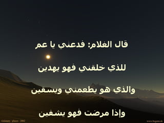 قال الغلام :  فدعني يا عم للذي خلقني فهو يهدين والذي هو يطعمني ويسقين  وإذا مرضت فهو يشفين 