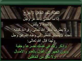 . الغفلة :  تجد الغافل لا يفرح  إذا ما اختلى بالله عز وجل وتجده لا يأنس ولا يطرب لذكر الله تعالى وقراءة كتابه تجده لا يشتاق للنظر إلى وجه الله عز وجل ولهذا قال الله تعالى : واذكر ربك في نفسك تضرعاً وخفية ودون الجهر من القول بالغدو والآصال ولا تكن من الغافلين  