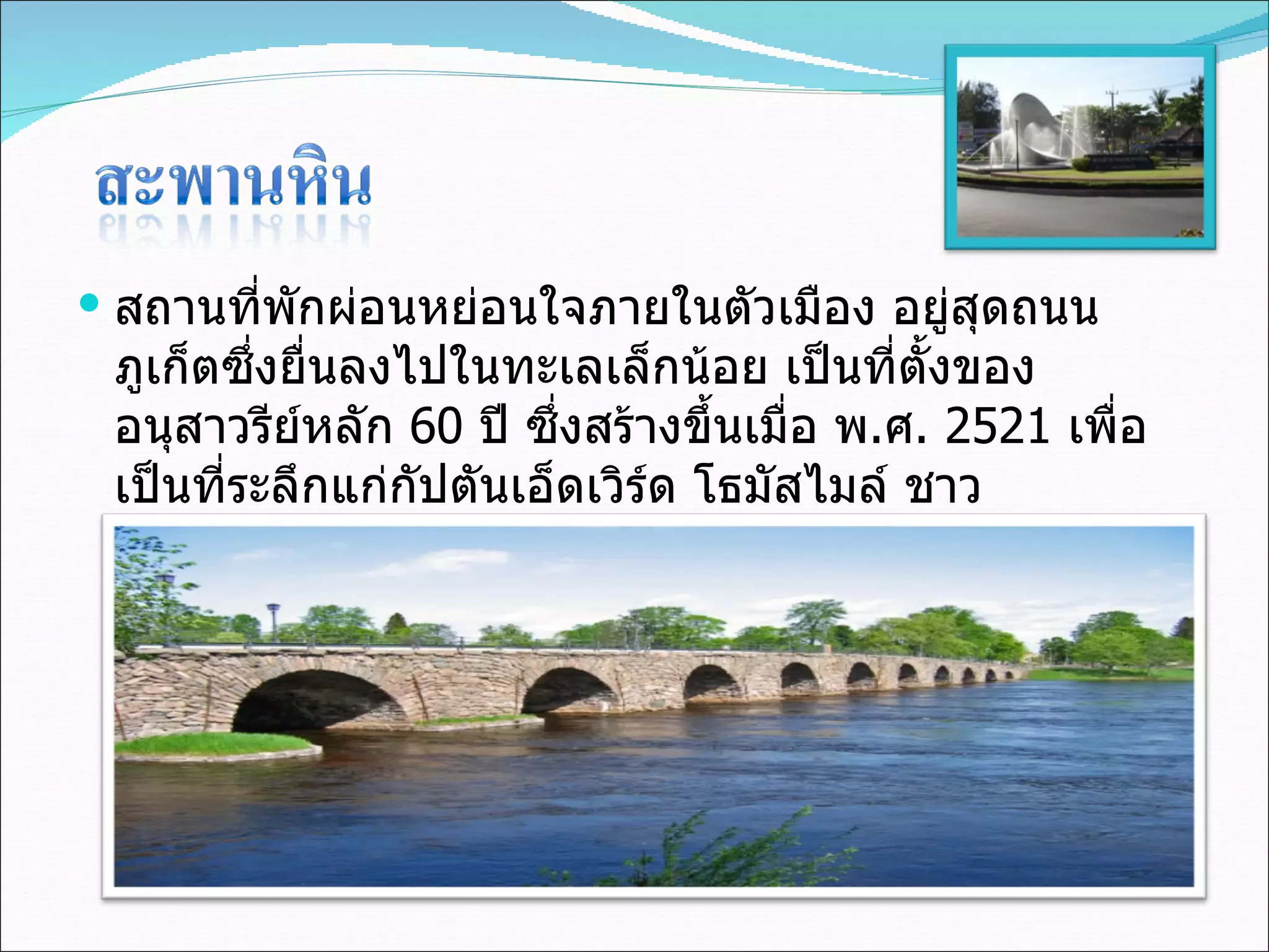 สถานที่พักผ่อนหย่อนใจภายในตัวเมือง อยู่สุดถนนภูเก็ตซึ่งยื่นลงไปในทะเลเล็กน้อย เป็นที่ตั้งของอนุสาวรีย์หลัก  60  ปี ซึ่งสร้างขึ้นเมื่อ พ . ศ . 2521  เพื่อเป็นที่ระลึกแก่กัปตันเอ็ดเวิร์ด โธมัสไมล์ ชาวออสเตรเลียผู้นำเรือขุดแร่ลำแรกมาใช้ขุดแร่ดีบุกในประเทศไทย เมื่อ พ . ศ . 2452  