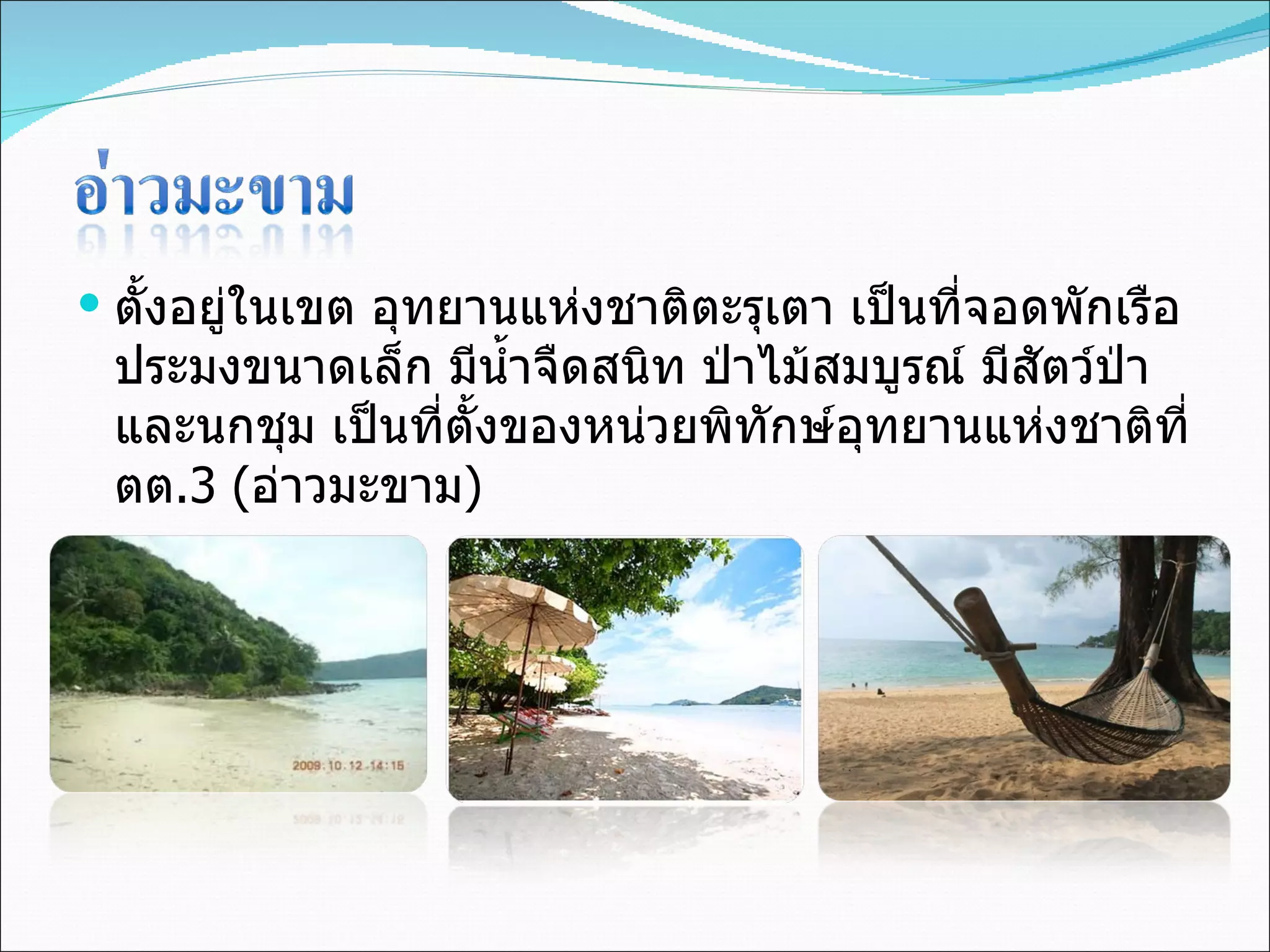 ตั้งอยู่ในเขต อุทยานแห่งชาติตะรุเตา เป็นที่จอดพักเรือประมงขนาดเล็ก มีน้ำจืดสนิท ป่าไม้สมบูรณ์ มีสัตว์ป่า และนกชุม เป็นที่ตั้งของหน่วยพิทักษ์อุทยานแห่งชาติที่ ตต .3 ( อ่าวมะขาม ) 