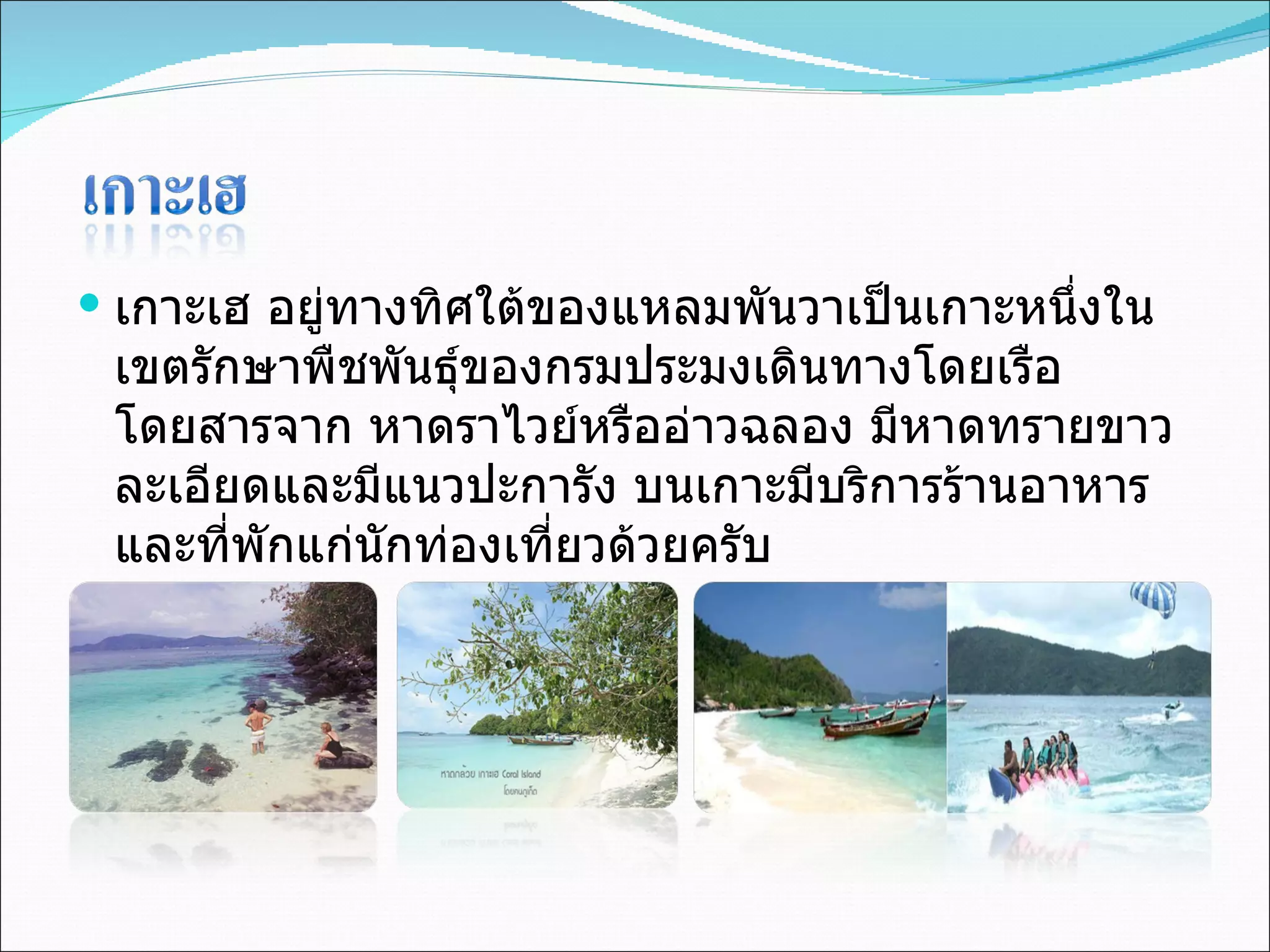 เกาะเฮ อยู่ทางทิศใต้ของแหลมพันวาเป็นเกาะหนึ่งในเขตรักษาพืชพันธุ์ของกรมประมงเดินทางโดยเรือโดยสารจาก หาดราไวย์หรืออ่าวฉลอง มีหาดทรายขาวละเอียดและมีแนวปะการัง บนเกาะมีบริการร้านอาหารและที่พักแก่นักท่องเที่ยวด้วยครับ  