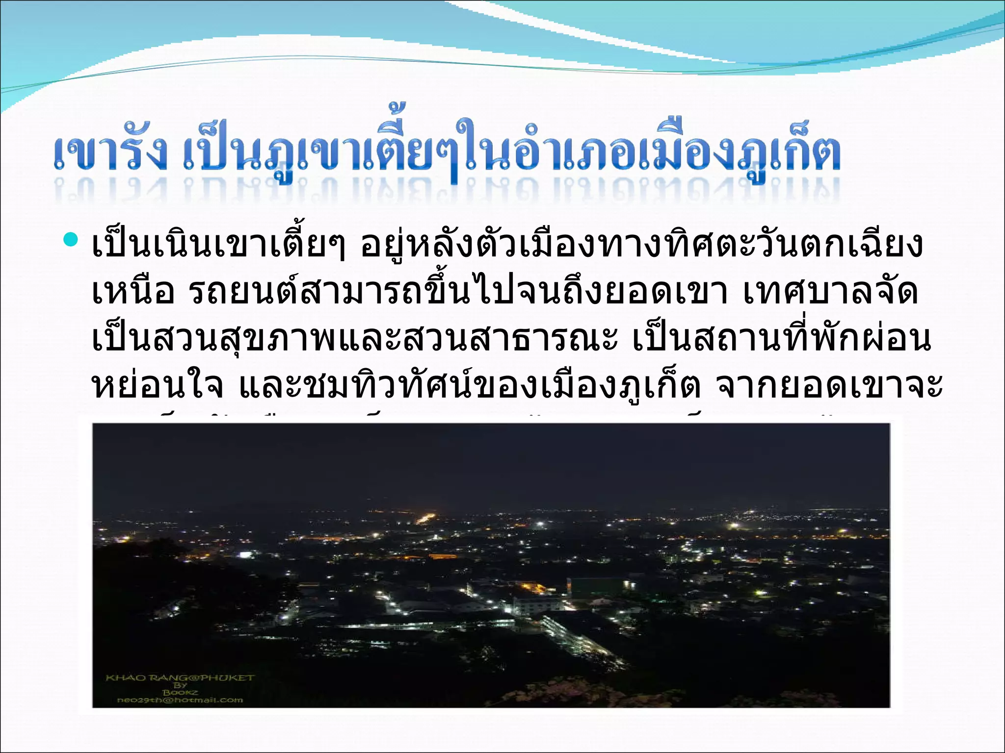 เป็นเนินเขาเตี้ยๆ อยู่หลังตัวเมืองทางทิศตะวันตกเฉียงเหนือ รถยนต์สามารถขึ้นไปจนถึงยอดเขา เทศบาลจัดเป็นสวนสุขภาพและสวนสาธารณะ เป็นสถานที่พักผ่อนหย่อนใจ และชมทิวทัศน์ของเมืองภูเก็ต จากยอดเขาจะแลเห็นตัวเมืองภูเก็ต ทะเลกว้าง เกาะเล็ก เกาะน้อย รวมทั้งทิวทัศน์ของเกาะทั้งใกล้และไกล  