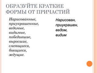 ОБРАЗУЙТЕ КРАТКИЕ ФОРМЫ ОТ ПРИЧАСТИЙ Нарисованные,  приукрашенные,  ведомые,  видимые,  победившие,  выросшие,  смеющиеся,  боящиеся,  ждущие. Нарисован,  приукрашен,  ведом,  видим 