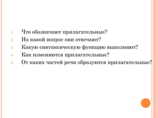 Что обозначают прилагательные? На какой вопрос они отвечают? Какую синтаксическую функцию выполняют? Как изменяются прилагательные? От каких частей речи образуются прилагательные? 