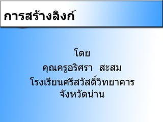 การสร้างลิงก์ โดย คุณครูอริศรา  สะสม โรงเรียนศรีสวัสดิ์วิทยาคารจังหวัดน่าน 