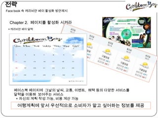  전략󲹳 book 속캐리비안베이 활성화 방안제시Chapter 2.  페이지를 활성화 시켜라캐리비안베이 달력페이스북 페이지에  그날의 날씨, 교통, 이벤트,  해택 등의 다양한 서비스를  달력을 이용해  보여주는 서비스   + 자신의 계획 작성 가능, 비용 계산 가능 여행계획에 앞서 우선적으로 소비자가 알고 싶어하는 정보를 제공