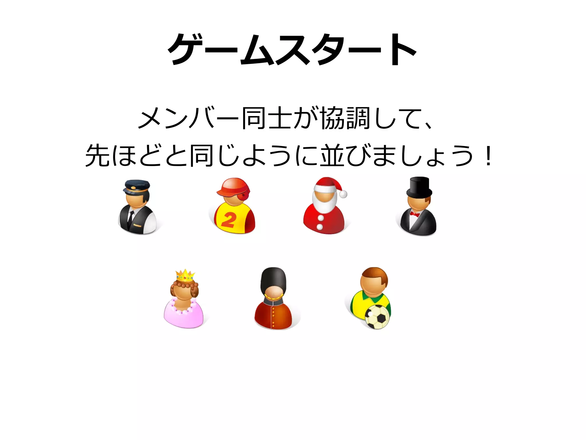 ゲームスタート
  メンバー同士が協調して、
先ほどと同じように並びましょう！
 