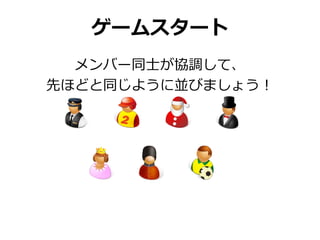 ゲームスタート
  メンバー同士が協調して、
先ほどと同じように並びましょう！
 