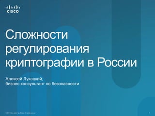 Сложности
регулирования
криптографии в России
Алексей Лукацкий,
бизнес-консультант по безопасности




© 2011 Cisco and/or its affiliates. All rights reserved.   1
 