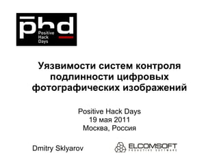 Уязвимости систем контроля подлинности цифровых фотографических изображений Positive Hack Days 19  мая  2011 Москва, Россия Dmitry Sklyarov 