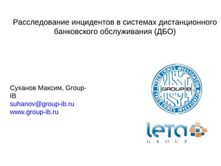 Расследование инцидентов в системах дистанционного банковского обслуживания (ДБО) Суханов Максим, Group-IB [email_address] www.group-ib.ru 
