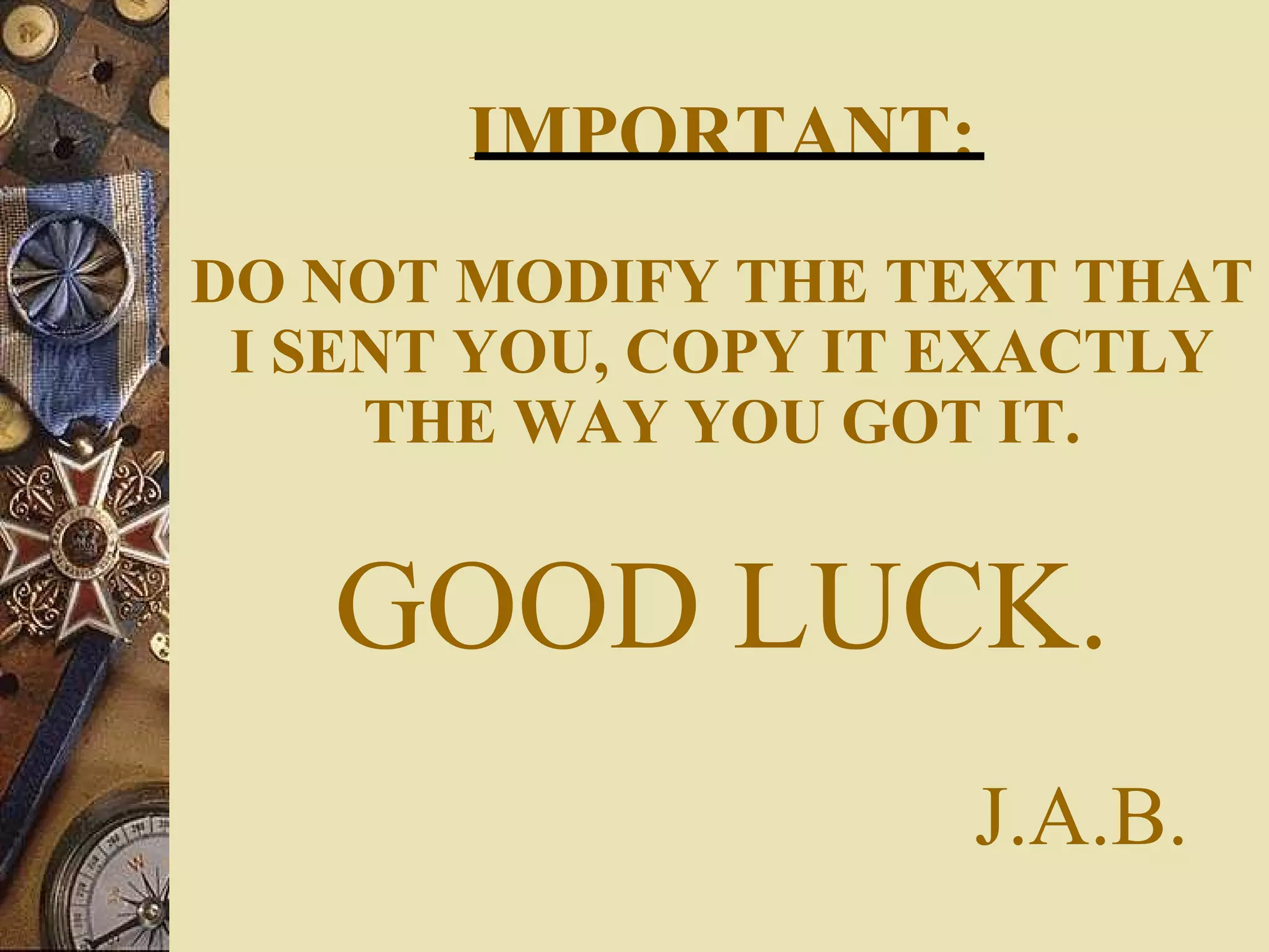 IMPORTANT: DO NOT MODIFY THE TEXT THAT I SENT YOU, COPY IT EXACTLY THE WAY YOU GOT IT. GOOD LUCK.   J.A.B. 