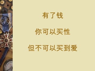 有了 钱 你可以 买 性 但不可以 买 到 爱 