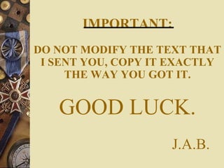 IMPORTANT: DO NOT MODIFY THE TEXT THAT I SENT YOU, COPY IT EXACTLY THE WAY YOU GOT IT. GOOD LUCK.   J.A.B. 