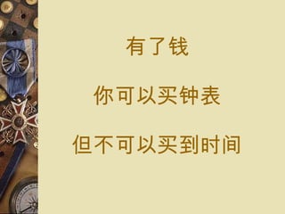 有了 钱 你可以 买钟表 但不可以 买到时间 