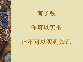 有了 钱 你可以 买书 但不可以 买到知识 