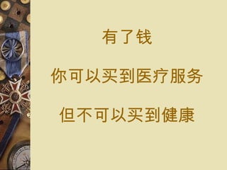 有了 钱 你可以 买到医疗服务 但不可以 买到健康 