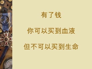 有了 钱 你可以 买到 血液 但不可以 买到 生命 