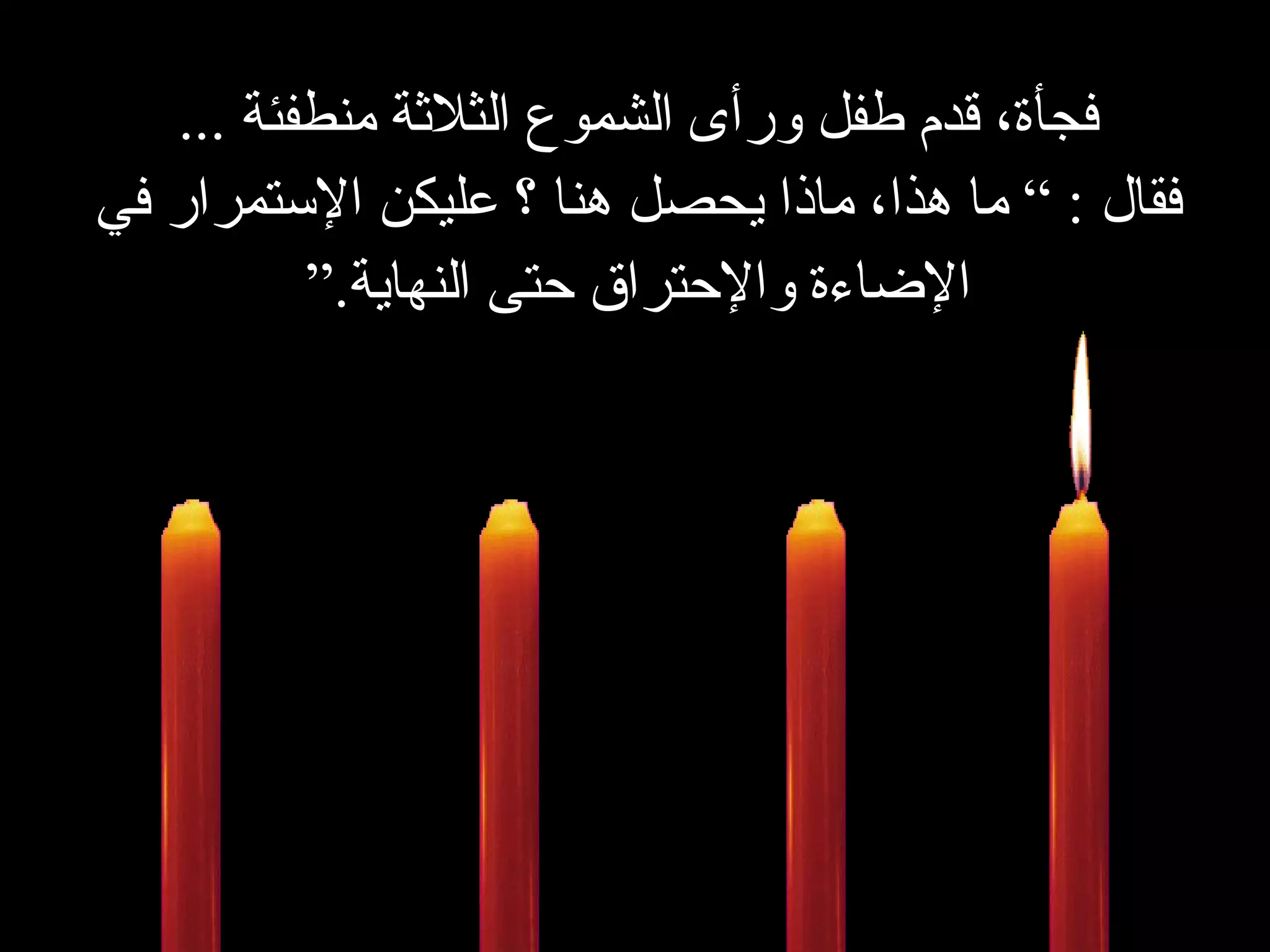 فجأة، قدم طفل ورأى الشموع الثلاثة منطفئة   ... فقال  : ”  ما هذا،   ماذا يحصل هنا ؟ عليكن الإستمرار في الإضاءة والإحتراق حتى النهاية . “ 