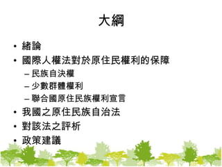 大綱緒論國際人權法對於原住民權利的保障民族自決權少數群體權利聯合國原住民族權利宣言我國之原住民族自治法對該法之評析政策建議