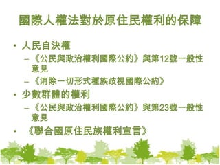 國際人權法對於原住民權利的保障人民自決權《公民與政治權利國際公約》與第12號一般性意見《消除一切形式種族歧視國際公約》少數群體的權利《公民與政治權利國際公約》與第23號一般性意見《聯合國原住民族權利宣言》