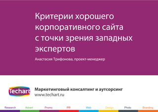 Критерии хорошего
                    корпоративного сайта
                    с точки зрения западных
                    экспертов
                    Анастасия Трифонова, проект-менеджер




                    Маркетинговый консалтинг и аутсорсинг
                    www.techart.ru

Research   Advert        Promo      PR        Web          Design   Photo   Branding
 